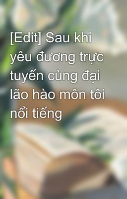 [Edit] Sau khi yêu đương trực tuyến cùng đại lão hào môn tôi nổi tiếng