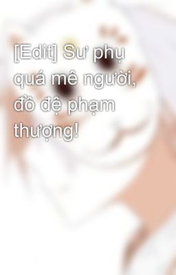 [Edit] Sư phụ quá mê người, đồ đệ phạm thượng!