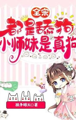 (Edit) Toàn tông đều là liếm cẩu, tiểu sư muội là thật cẩu
