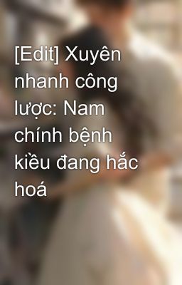 [Edit] Xuyên nhanh công lược: Nam chính bệnh kiều đang hắc hoá 