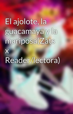 El ajolote, la guacamaya y la mariposa(Zats x Reader/lectora)