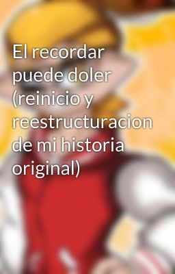 El recordar puede doler (reinicio y reestructuracion de mi historia original)