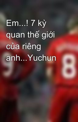 Em...! 7 kỳ quan thế giới của riêng anh...Yuchun