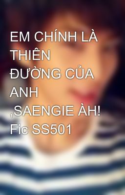 EM CHÍNH LÀ THIÊN ĐƯỜNG CỦA ANH ,SAENGIE ÀH! Fic SS501