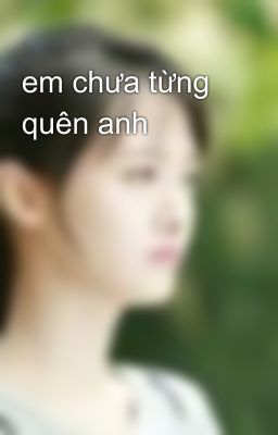 em chưa từng quên anh