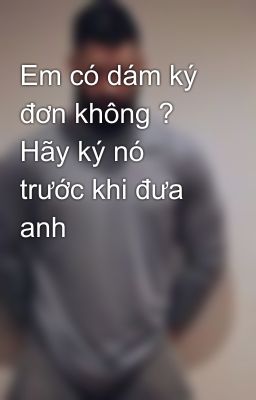 Em có dám ký đơn không ? Hãy ký nó trước khi đưa anh