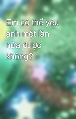 Em có thể yêu anh một lần nữa được không?