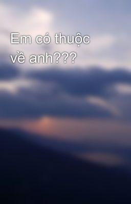 Em có thuộc về anh???