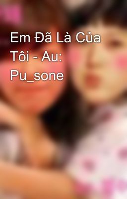 Em Đã Là Của Tôi - Au: Pu_sone