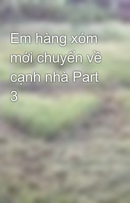 Em hàng xóm mới chuyển về cạnh nhà Part 3