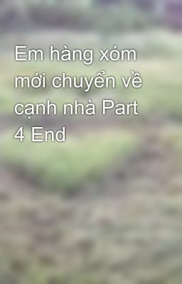 Em hàng xóm mới chuyển về cạnh nhà Part 4 End