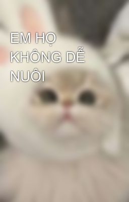 EM HỌ KHÔNG DỄ NUÔI 