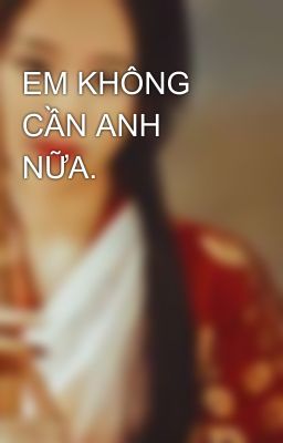 EM KHÔNG CẦN ANH NỮA.