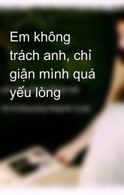 Em không trách anh, chỉ giận mình quá yếu lòng