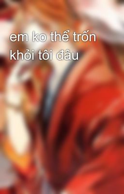 em ko thể trốn khỏi tôi đâu