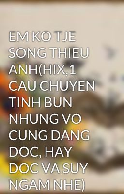 EM KO TJE SONG THIEU ANH(HIX,1 CAU CHUYEN TINH BUN NHUNG VO CUNG DANG DOC, HAY DOC VA SUY NGAM NHE)