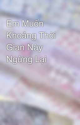 Em Muốn Khoảng Thời Gian Này Ngừng Lại