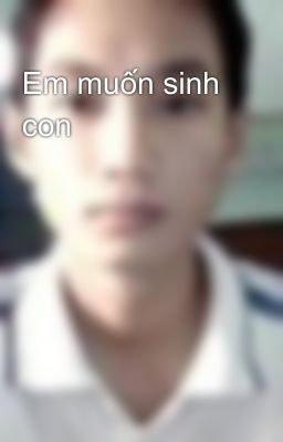 Em muốn sinh con