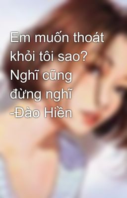 Em muốn thoát khỏi tôi sao? Nghĩ cũng đừng nghĩ -Đào Hiền 