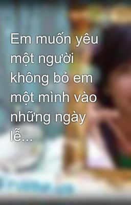 Em muốn yêu một người không bỏ em một mình vào những ngày lễ...