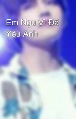 Em Ngu Vì Đã Yêu Anh 