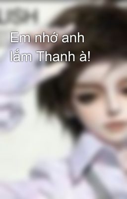 Em nhớ anh lắm Thanh à!