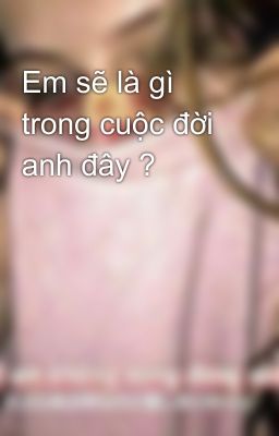 Em sẽ là gì trong cuộc đời anh đây ?