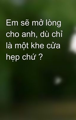 Em sẽ mở lòng cho anh, dù chỉ là một khe cửa hẹp chứ ?