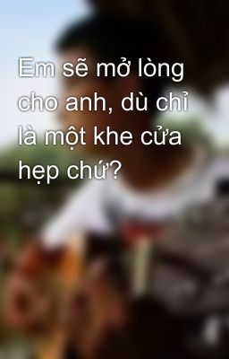 Em sẽ mở lòng cho anh, dù chỉ là một khe cửa hẹp chứ?