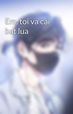 Em, toi va cai bat lua