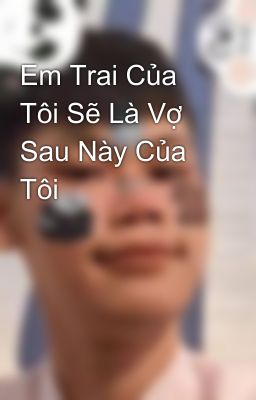 Em Trai Của Tôi Sẽ Là Vợ Sau Này Của Tôi