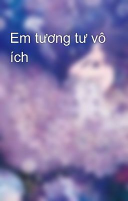 Em tương tư vô ích 