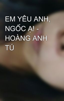 EM YÊU ANH, NGỐC Ạ! - HOÀNG ANH TÚ