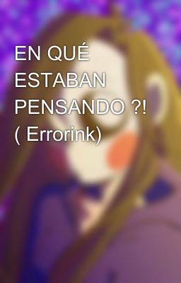 EN QUÉ ESTABAN PENSANDO ?! ( Errorink)