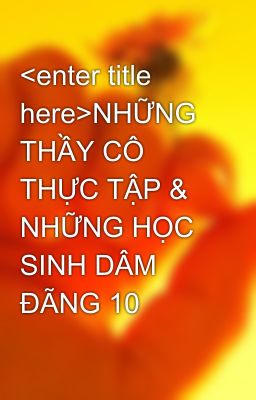 <enter title here>NHỮNG THẦY CÔ THỰC TẬP & NHỮNG HỌC SINH DÂM ĐÃNG 10