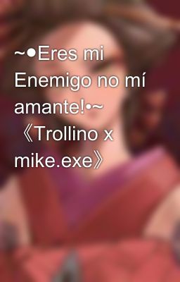 ~●Eres mi Enemigo no mí amante!•~ 《Trollino x mike.exe》