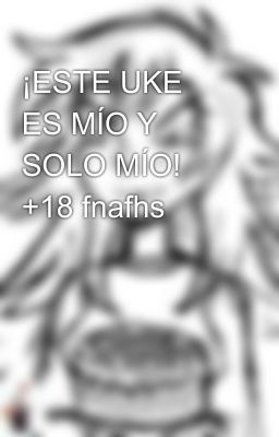 ¡ESTE UKE ES MÍO Y SOLO MÍO! +18 fnafhs