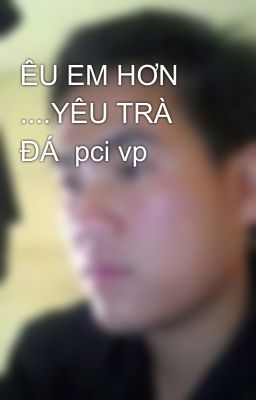 ÊU EM HƠN ....YÊU TRÀ ĐÁ  pci vp