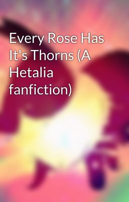 Every Rose Has It's Thorns (A Hetalia fanfiction)