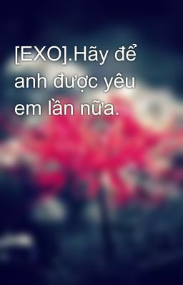 [EXO].Hãy để anh được yêu em lần nữa.