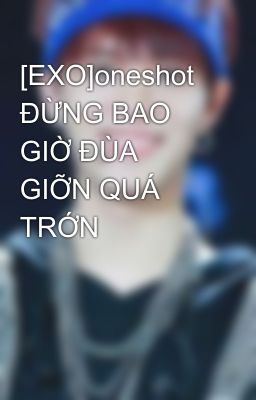 [EXO]oneshot ĐỪNG BAO GIỜ ĐÙA GIỠN QUÁ TRỚN