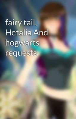 fairy tail, Hetalia And hogwarts requests