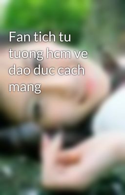 Fan tich tu tuong hcm ve dao duc cach mang