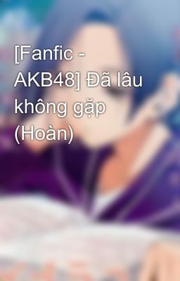 [Fanfic - AKB48] Đã lâu không gặp (Hoàn)