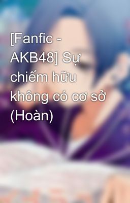 [Fanfic - AKB48] Sự chiếm hữu không có cơ sở (Hoàn)