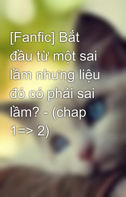 [Fanfic] Bắt đầu từ một sai lầm nhưng liệu đó có phải sai lầm? - (chap 1=> 2)