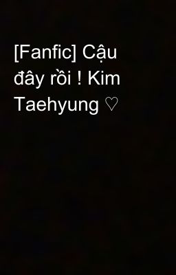 [Fanfic] Cậu đây rồi ! Kim Taehyung ♡