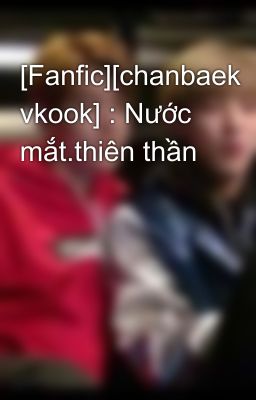 [Fanfic][chanbaek vkook] : Nước mắt.thiên thần