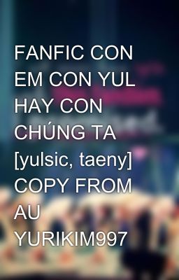 FANFIC CON EM CON YUL HAY CON CHÚNG TA [yulsic, taeny] COPY FROM AU YURIKIM997