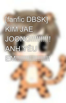 [fanfic DBSK] KIM JAE JOONG!!!!!!!!!! ANH YÊU EM!!!!!!!!!!!!!!!!!